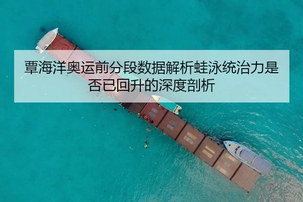 覃海洋奥运前分段数据解析蛙泳统治力是否已回升的深度剖析