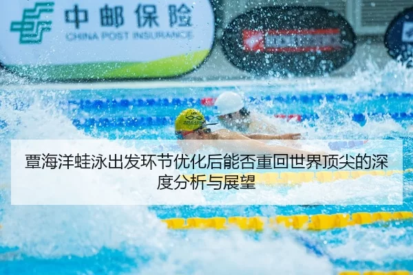覃海洋蛙泳出发环节优化后能否重回世界顶尖的深度分析与展望
