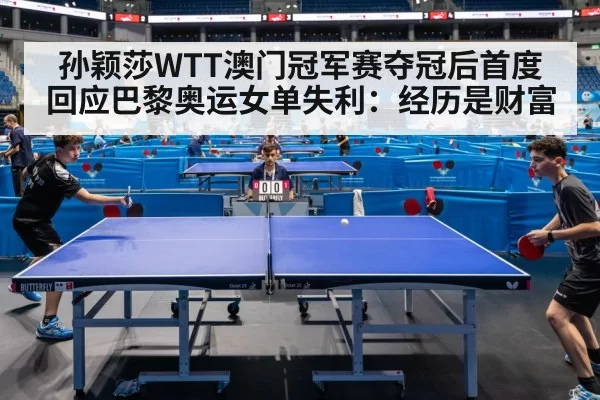 孙颖莎WTT澳门冠军赛夺冠后首度回应巴黎奥运女单失利:经历是财富