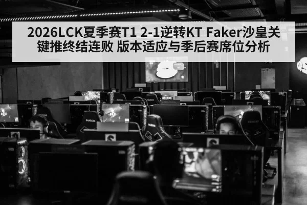 2026LCK夏季赛T1 2-1逆转KT Faker沙皇关键推终结连败 版本适应与季后赛席位分析
