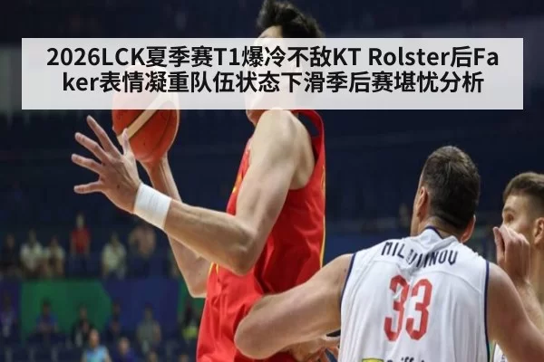 2026LCK夏季赛T1爆冷不敌KT Rolster后Faker表情凝重队伍状态下滑季后赛堪忧分析