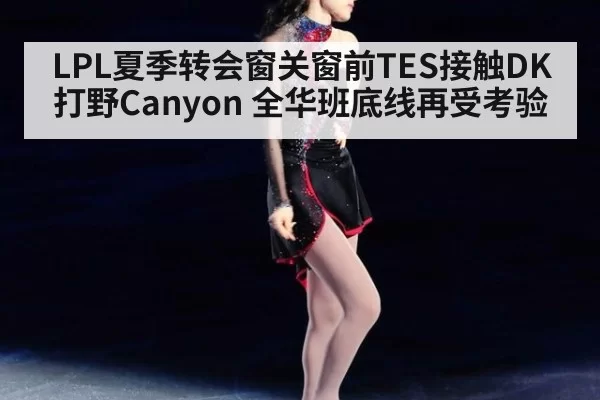 LPL夏季转会窗关窗前TES接触DK打野Canyon 全华班底线再受考验