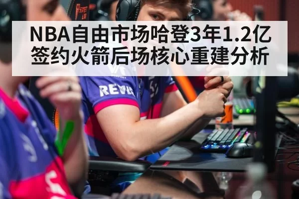 NBA自由市场哈登3年1.2亿签约火箭后场核心重建分析