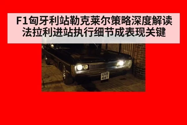 F1匈牙利站勒克莱尔策略深度解读 法拉利进站执行细节成表现关键