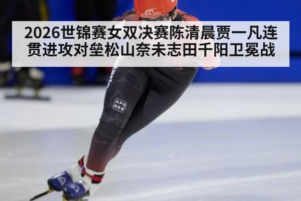 2026世锦赛女双决赛陈清晨贾一凡连贯进攻对垒松山奈未志田千阳卫冕战