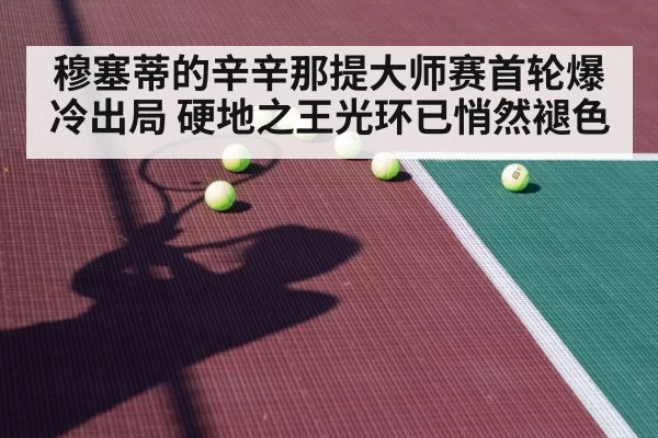 穆塞蒂的辛辛那提大师赛首轮爆冷出局 硬地之王光环已悄然褪色