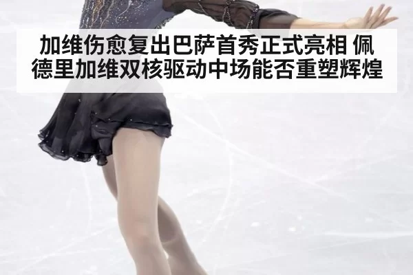 加维伤愈复出巴萨首秀正式亮相 佩德里加维双核驱动中场能否重塑辉煌