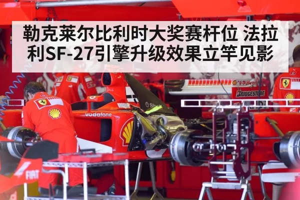 勒克莱尔比利时大奖赛杆位 法拉利SF-27引擎升级效果立竿见影