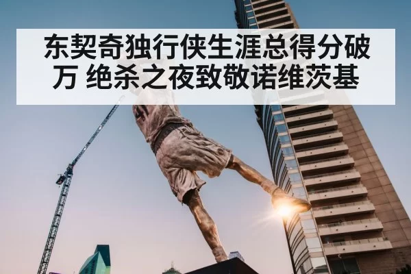 东契奇独行侠生涯总得分破万 绝杀之夜致敬诺维茨基