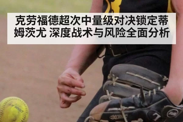 克劳福德超次中量级对决锁定蒂姆茨尤 深度战术与风险全面分析