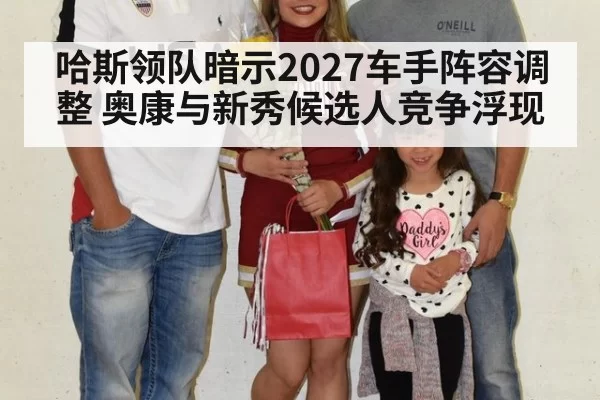 哈斯领队暗示2027车手阵容调整 奥康与新秀候选人竞争浮现