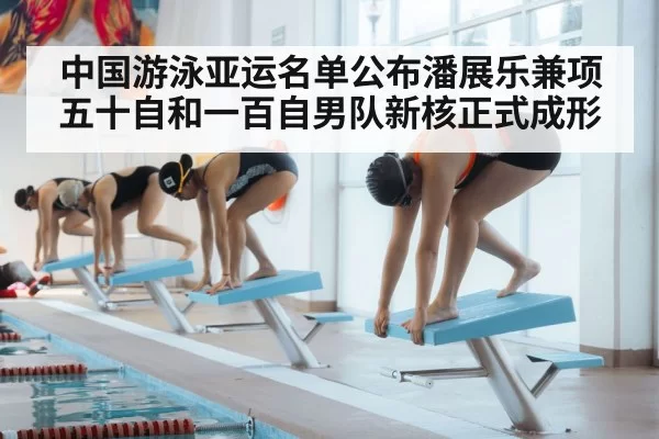 中国游泳亚运名单公布潘展乐兼项五十自和一百自男队新核正式成形