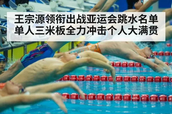 王宗源领衔出战亚运会跳水名单 单人三米板全力冲击个人大满贯