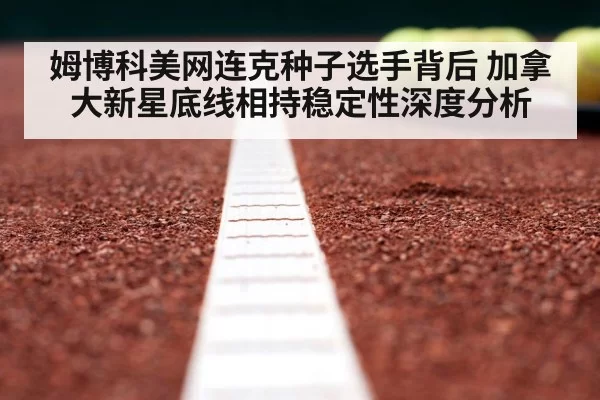 姆博科美网连克种子选手背后 加拿大新星底线相持稳定性深度分析