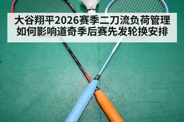 大谷翔平2026赛季二刀流负荷管理如何影响道奇季后赛先发轮换安排