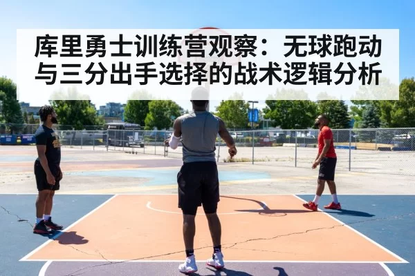 库里勇士训练营观察：无球跑动与三分出手选择的战术逻辑分析