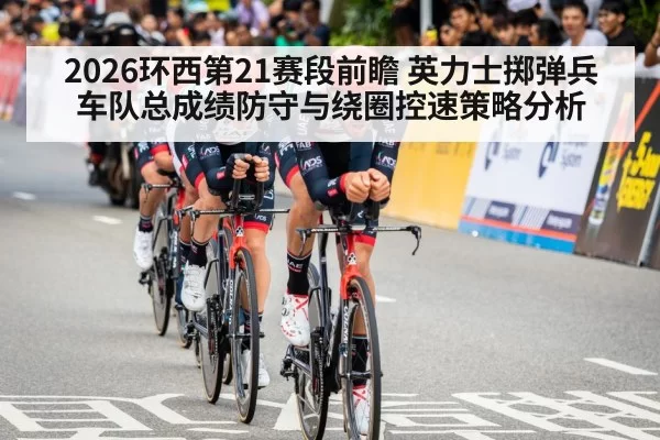2026环西第21赛段前瞻 英力士掷弹兵车队总成绩防守与绕圈控速策略分析