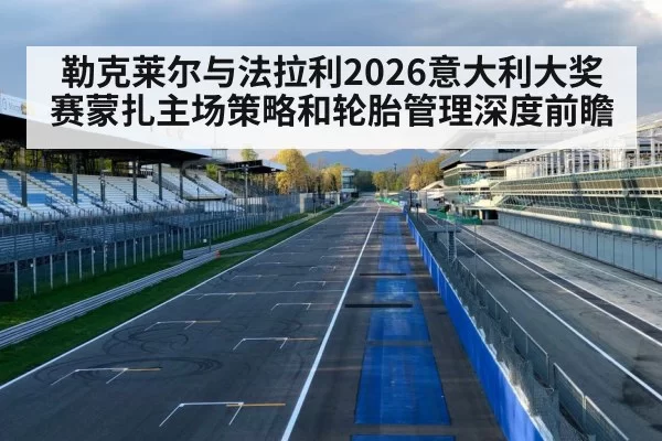 勒克莱尔与法拉利2026意大利大奖赛蒙扎主场策略和轮胎管理深度前瞻